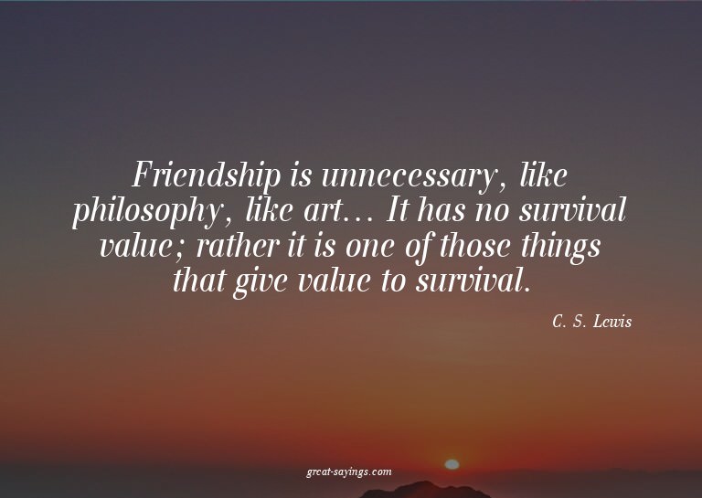 Friendship is unnecessary, like philosophy, like art...