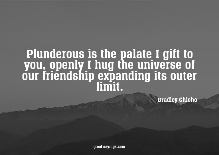 Plunderous is the palate I gift to you, openly I hug th