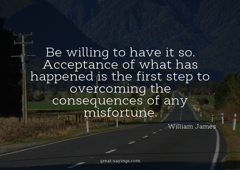 Be willing to have it so. Acceptance of what has happen