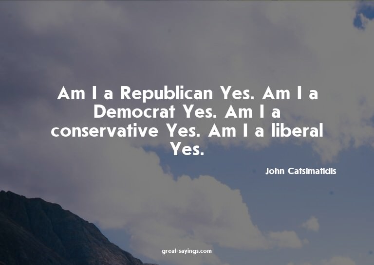 Am I a Republican? Yes. Am I a Democrat? Yes. Am I a co