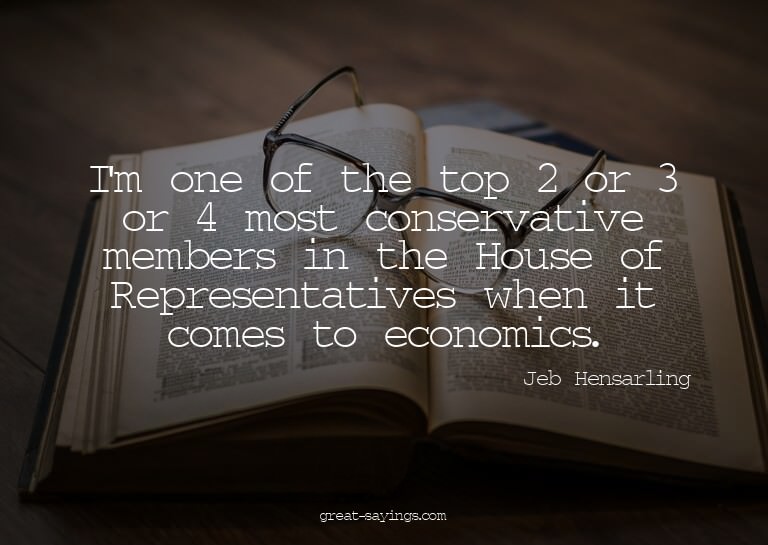 I'm one of the top 2 or 3 or 4 most conservative member