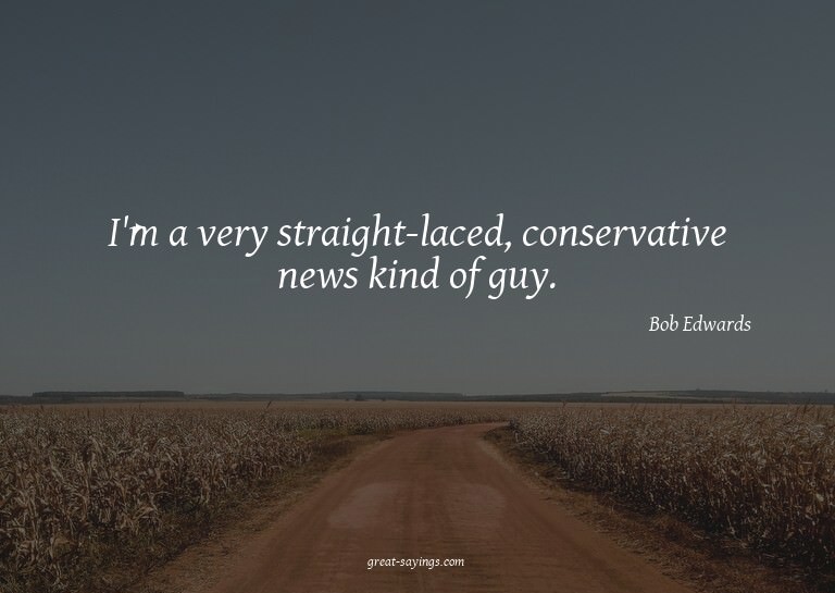 I'm a very straight-laced, conservative news kind of gu