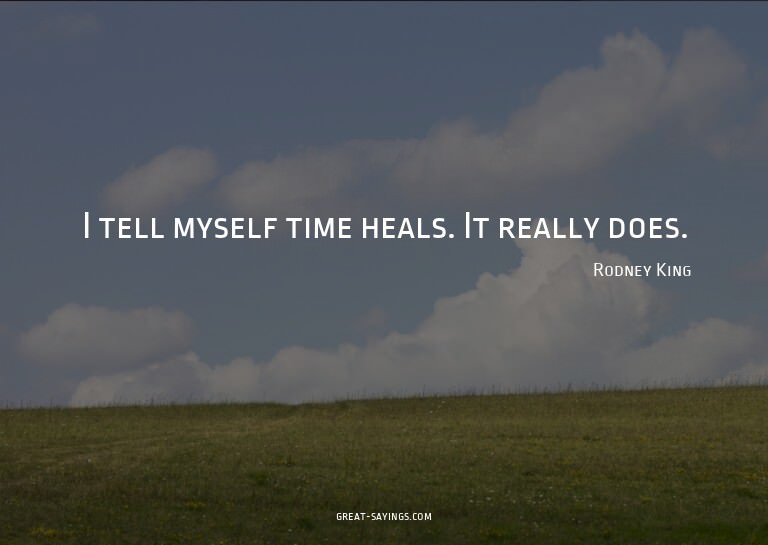 I tell myself time heals. It really does.

