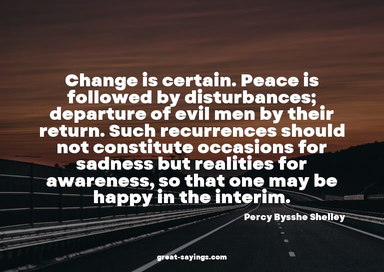 Change is certain. Peace is followed by disturbances; d