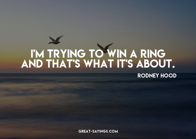 I'm trying to win a ring and that's what it's about.

