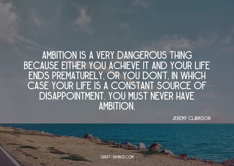 Ambition is a very dangerous thing because either you a