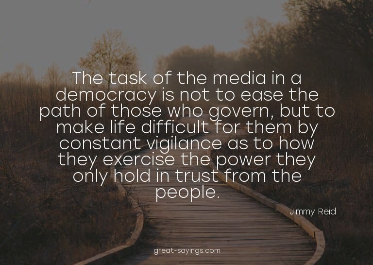 The task of the media in a democracy is not to ease the