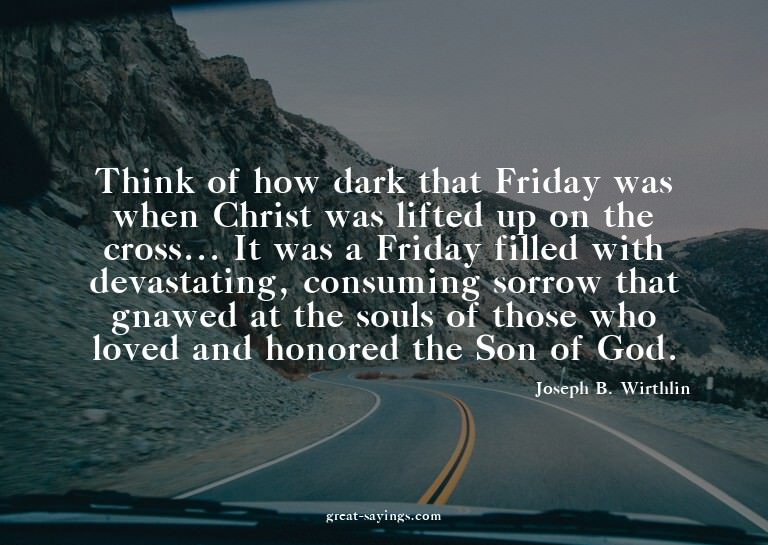 Think of how dark that Friday was when Christ was lifte