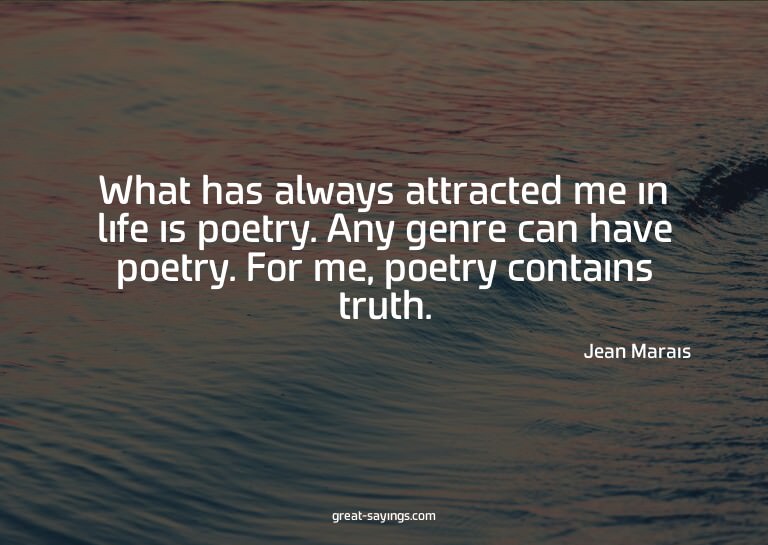 What has always attracted me in life is poetry. Any gen