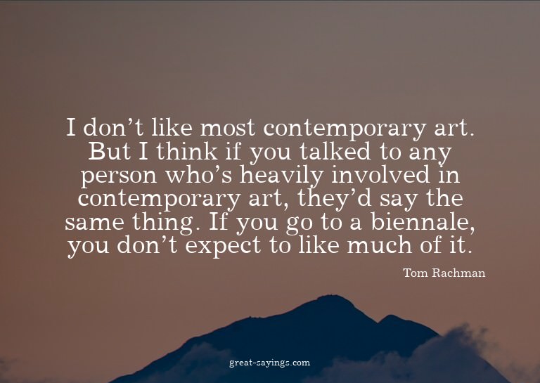I don't like most contemporary art. But I think if you