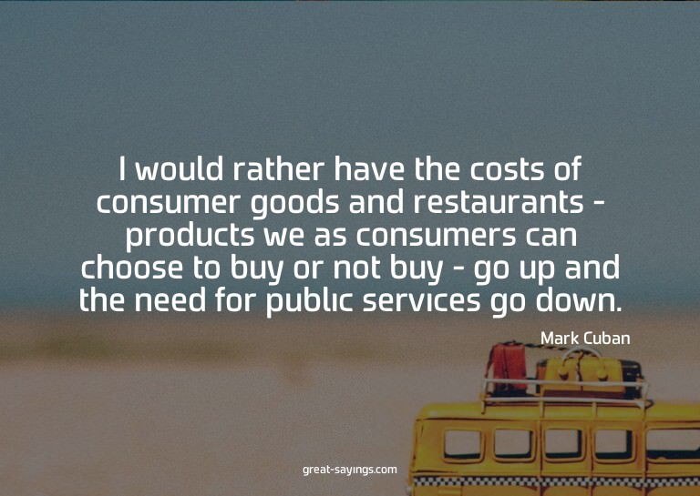 I would rather have the costs of consumer goods and res