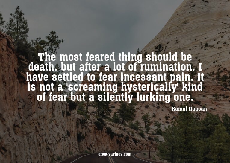 The most feared thing should be death, but after a lot