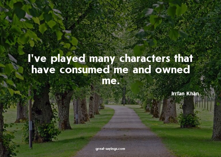 I've played many characters that have consumed me and o