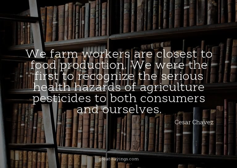 We farm workers are closest to food production. We were