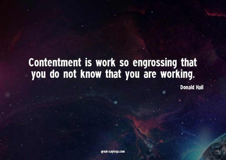 Contentment is work so engrossing that you do not know