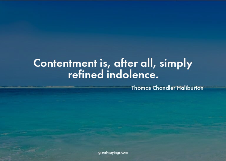 Contentment is, after all, simply refined indolence.

