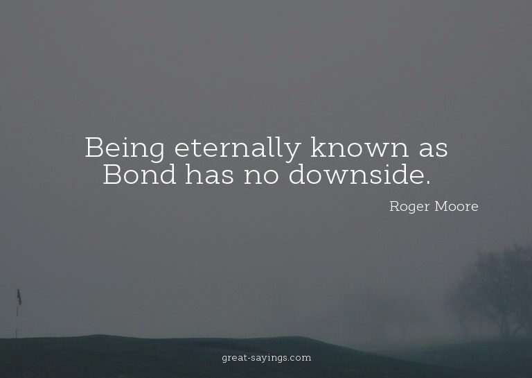 Being eternally known as Bond has no downside.

