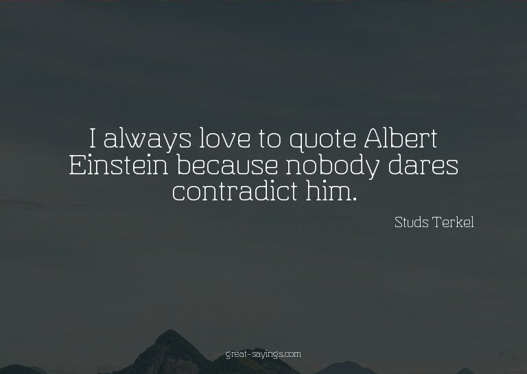I always love to quote Albert Einstein because nobody d