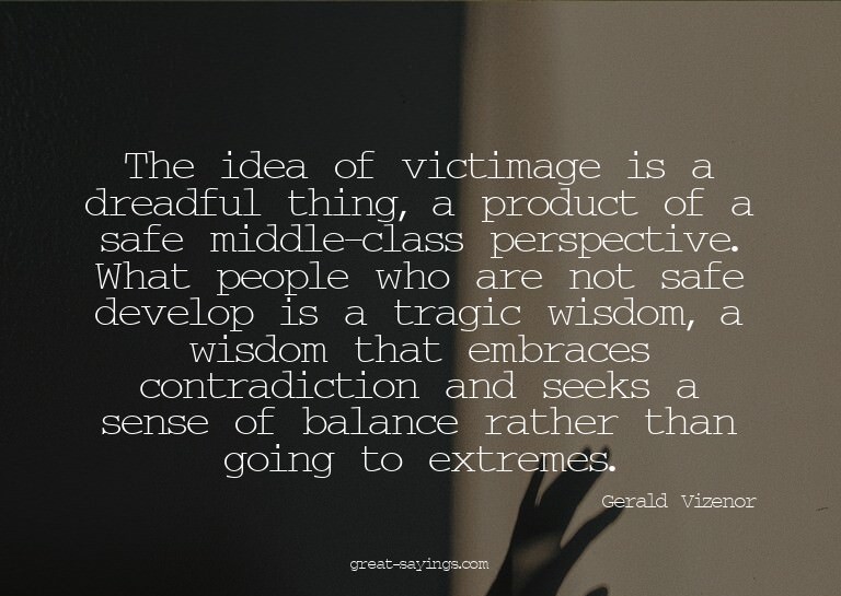 The idea of victimage is a dreadful thing, a product of