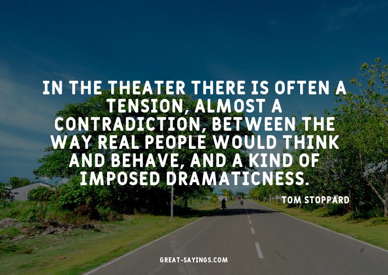 In the theater there is often a tension, almost a contr