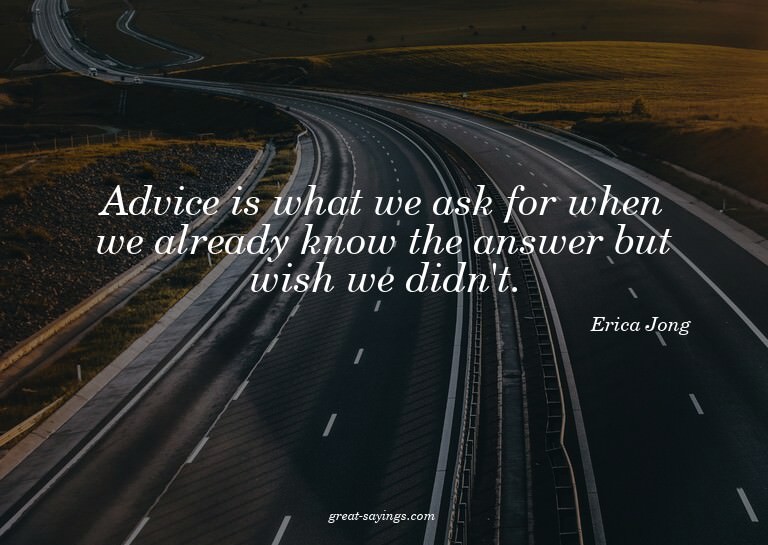 Advice is what we ask for when we already know the answ