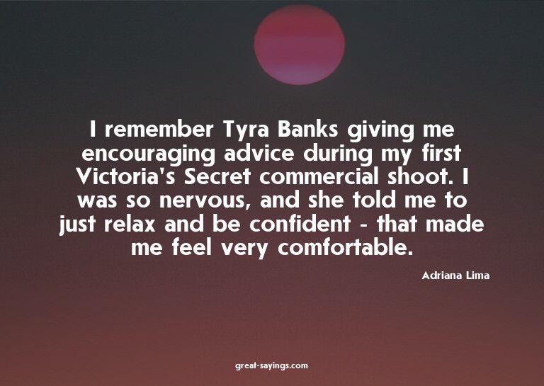 I remember Tyra Banks giving me encouraging advice duri