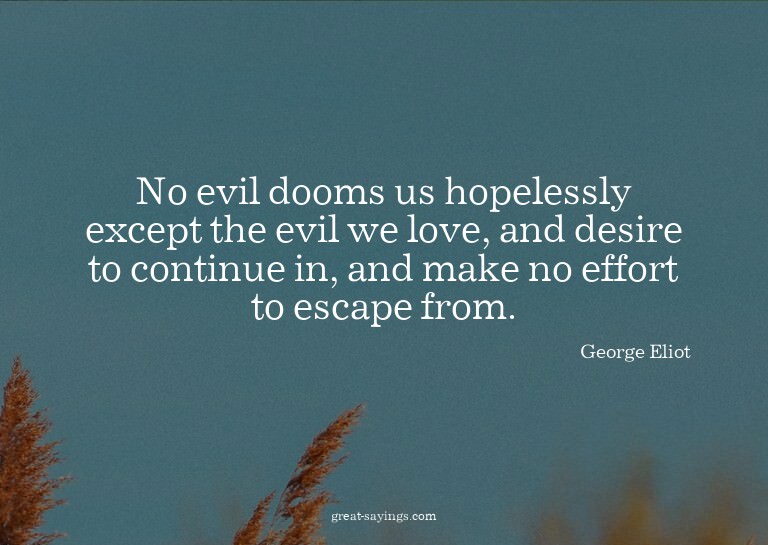 No evil dooms us hopelessly except the evil we love, an