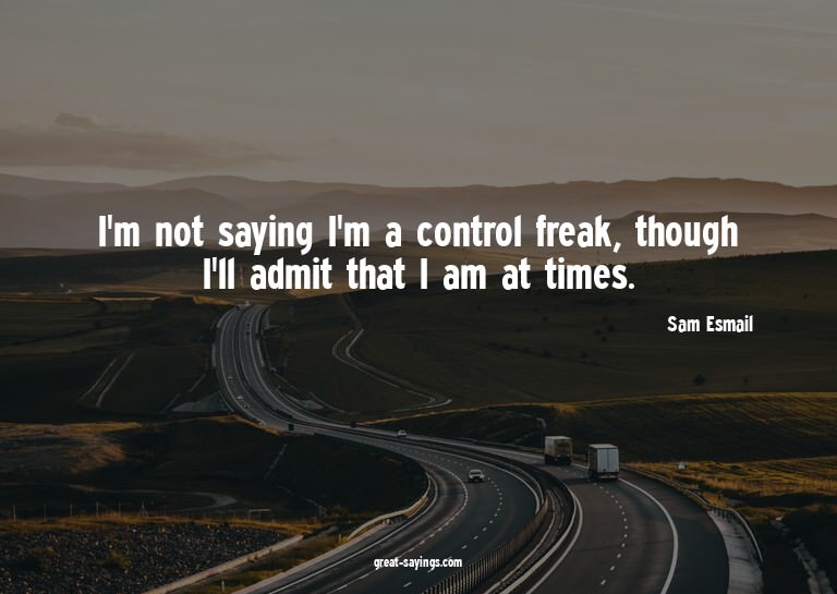 I'm not saying I'm a control freak, though I'll admit t