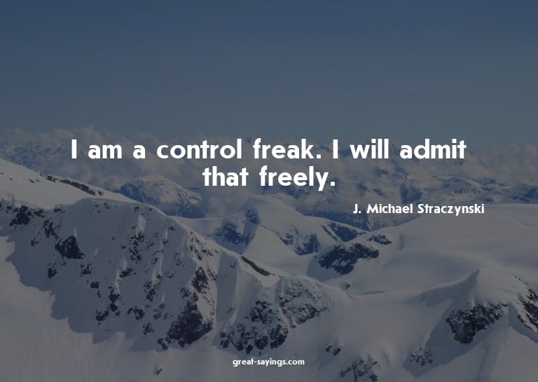 I am a control freak. I will admit that freely.

