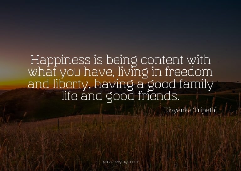 Happiness is being content with what you have, living i