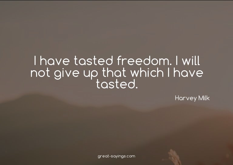 I have tasted freedom. I will not give up that which I