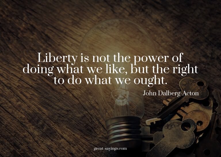 Liberty is not the power of doing what we like, but the