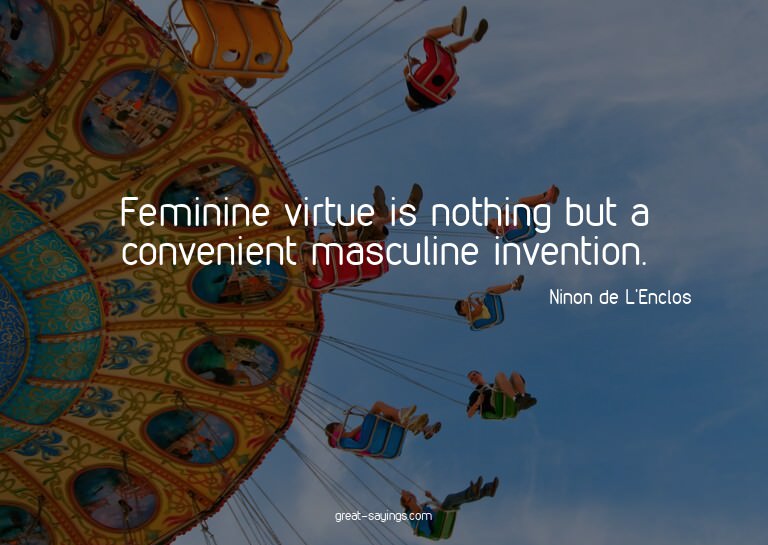 Feminine virtue is nothing but a convenient masculine i