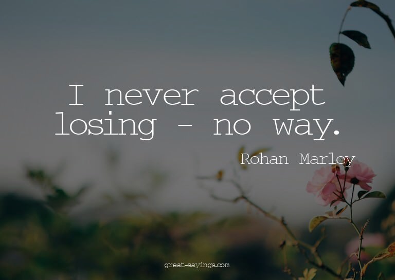 I never accept losing - no way.


