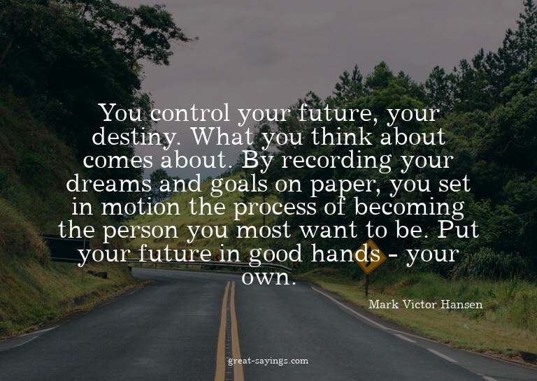 You control your future, your destiny. What you think a