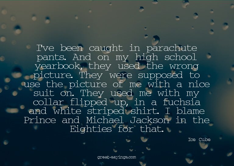 I've been caught in parachute pants. And on my high sch