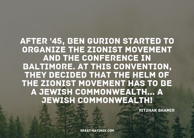 After '45, Ben Gurion started to organize the Zionist m