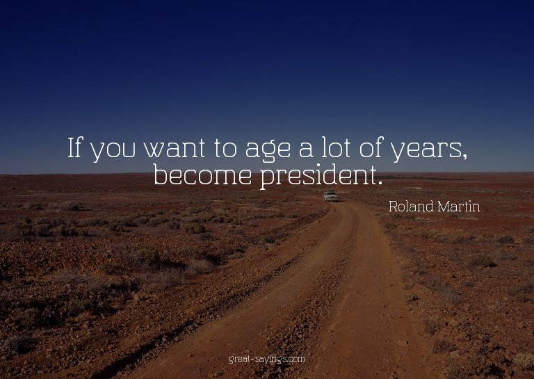 If you want to age a lot of years, become president.

