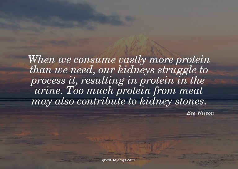 When we consume vastly more protein than we need, our k