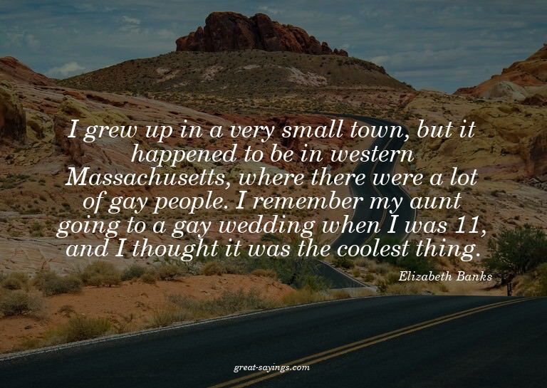 I grew up in a very small town, but it happened to be i