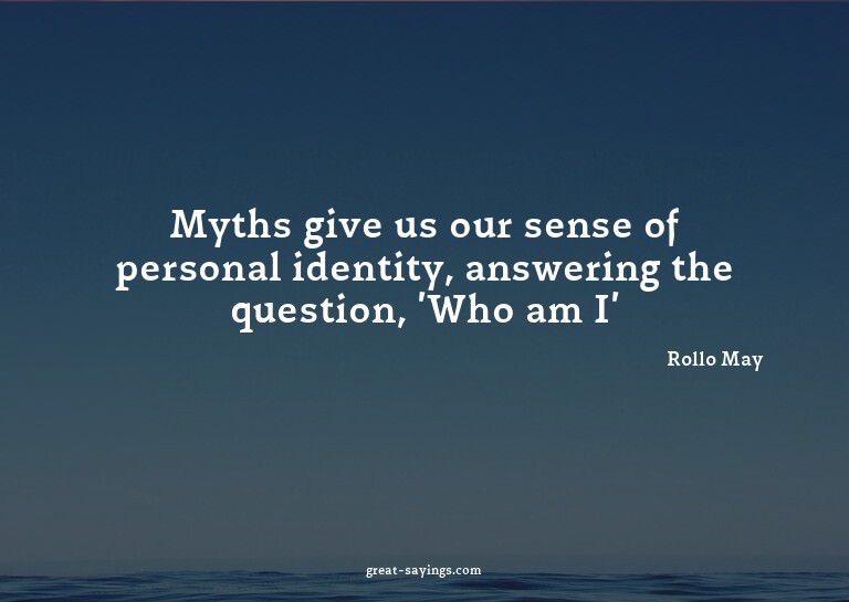 Myths give us our sense of personal identity, answering