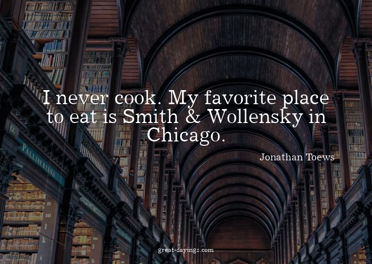 I never cook. My favorite place to eat is Smith & Wolle