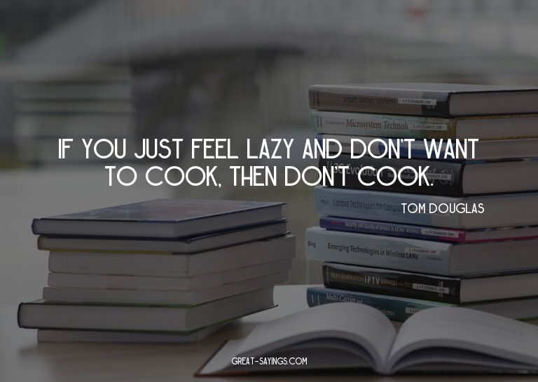If you just feel lazy and don't want to cook, then don'