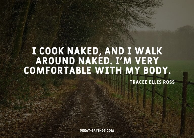 I cook naked, and I walk around naked. I'm very comfort