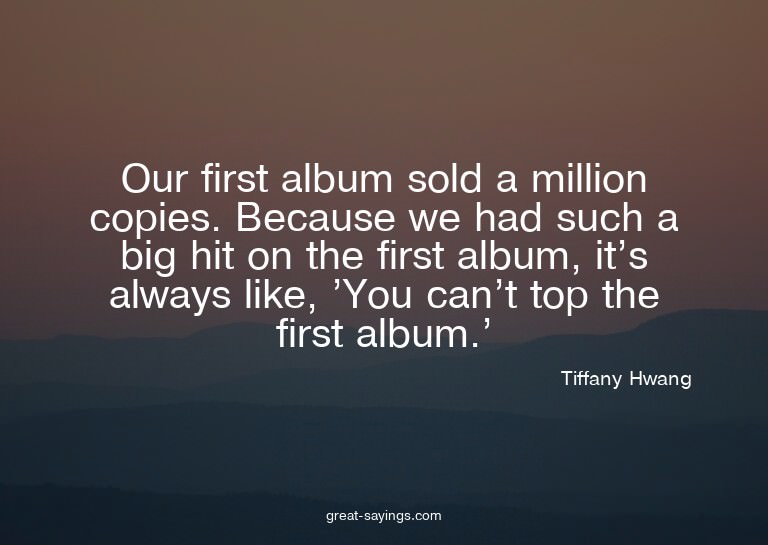 Our first album sold a million copies. Because we had s