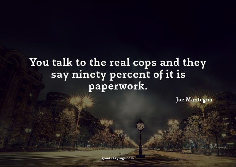 You talk to the real cops and they say ninety percent o