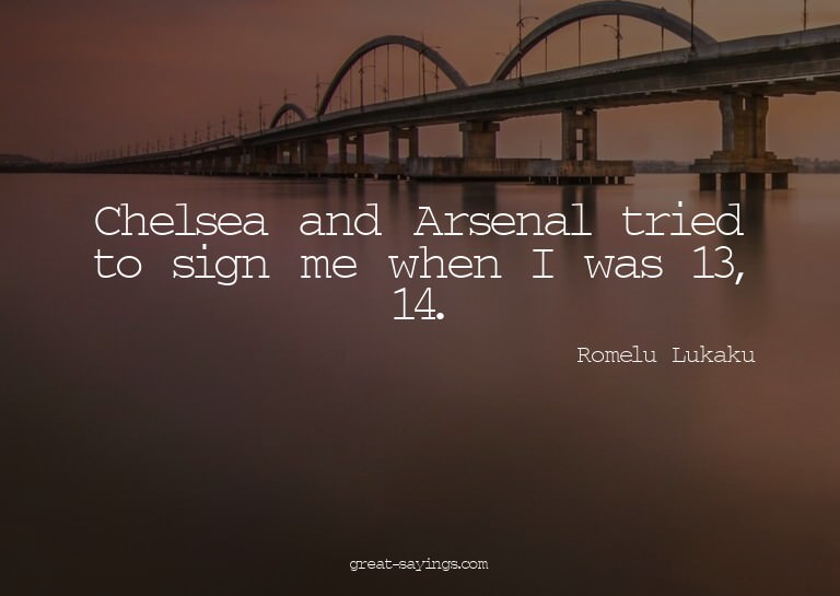 Chelsea and Arsenal tried to sign me when I was 13, 14.