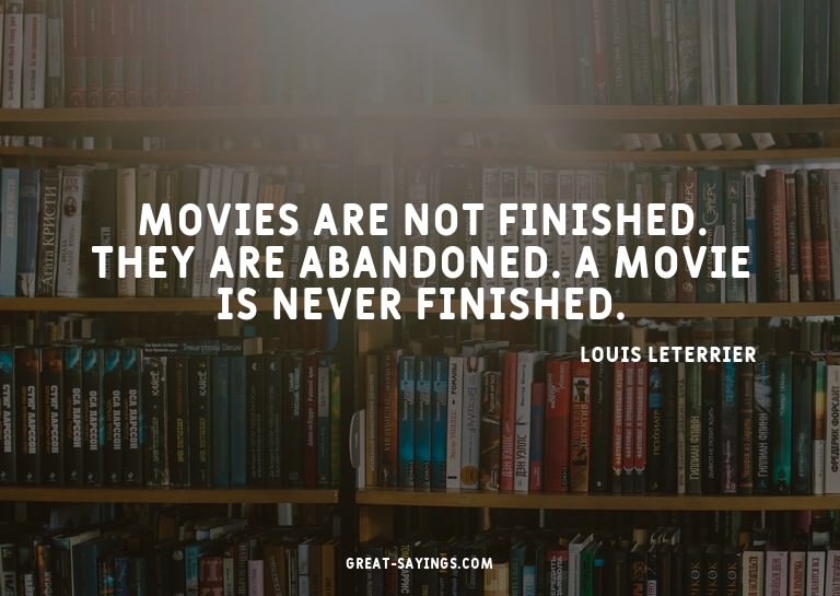 Movies are not finished. They are abandoned. A movie is