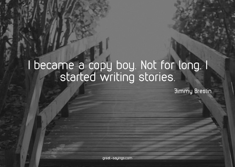 I became a copy boy. Not for long. I started writing st