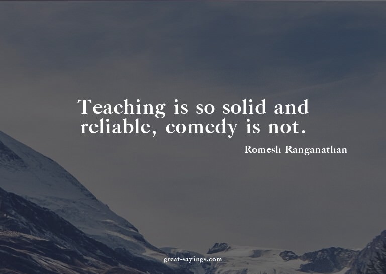 Teaching is so solid and reliable, comedy is not.

